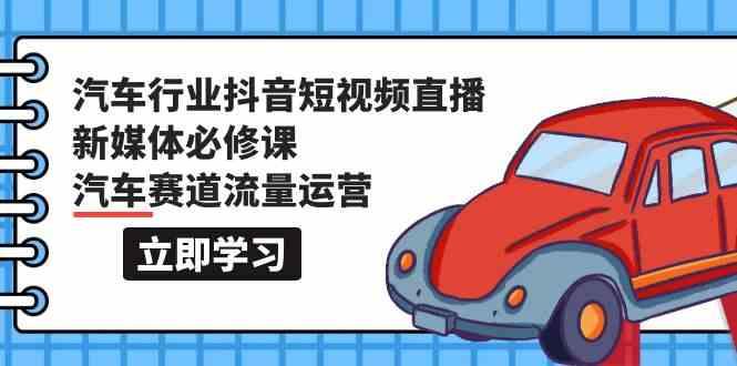 汽车行业抖音短视频直播新媒体必修课，汽车赛道流量运营(118节课)-情久项目网