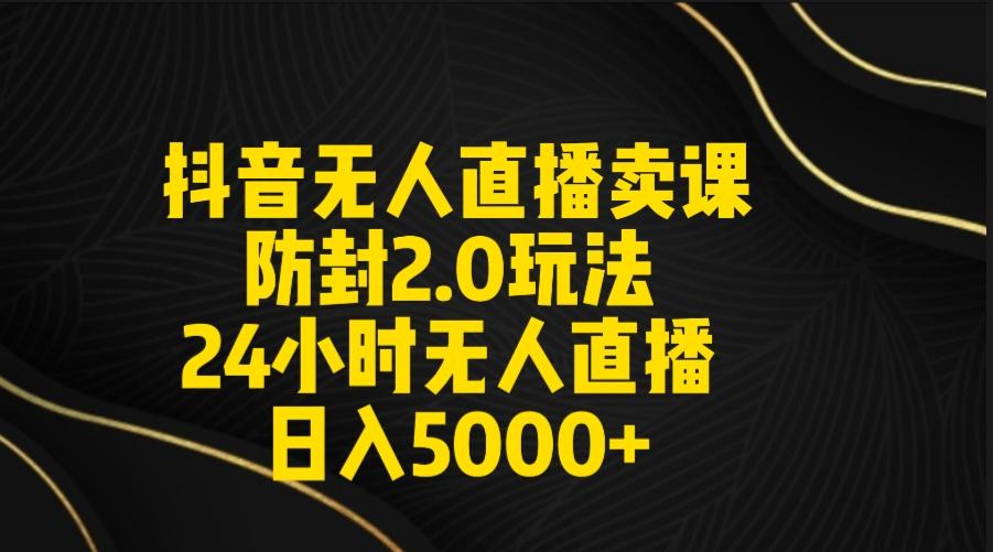 抖音无人直播卖课防封2.0玩法 打造日不落直播间 日入5000+附直播素材+音频-情久项目网