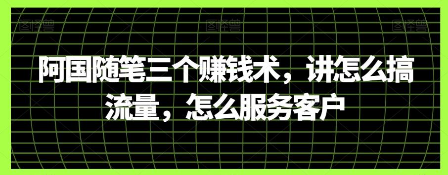 阿国随笔三个赚钱术，讲怎么搞流量，怎么服务客户-情久项目网