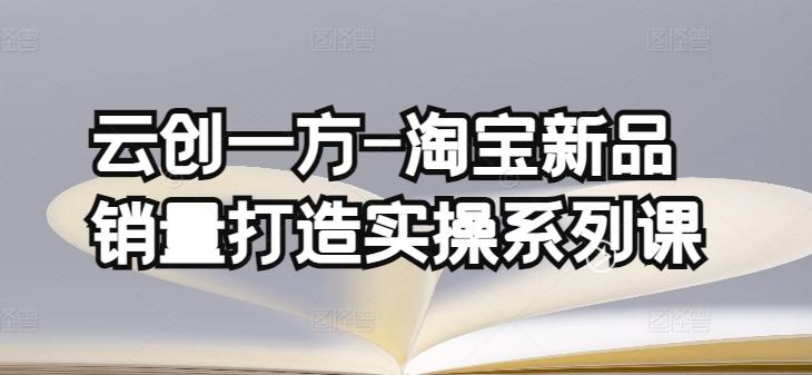 云创一方-淘宝新品销量打造实操系列课，基础销量打造(4课程)+补单渠道分析(4课程)-情久项目网