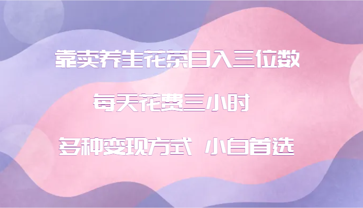 靠卖养生花茶日入三位数，每天花费三小时 多种变现方式 小白首选-情久项目网