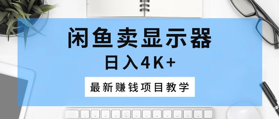闲鱼卖显示器，日入4K+，最新赚钱项目教学-情久项目网