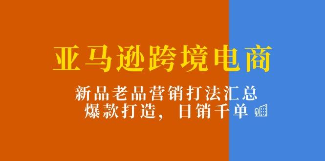 亚马逊跨境电商：新品老品营销打法汇总，爆款打造，日销千单-情久项目网