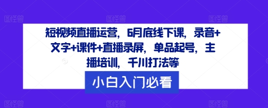 短视频直播运营，6月底线下课，录音+文字+课件+直播录屏，单品起号，主播培训，千川打法等-情久项目网