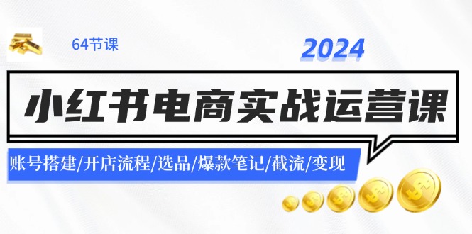 2024小红书电商实战运营课：账号搭建/开店流程/选品/爆款笔记/截流/变现-情久项目网