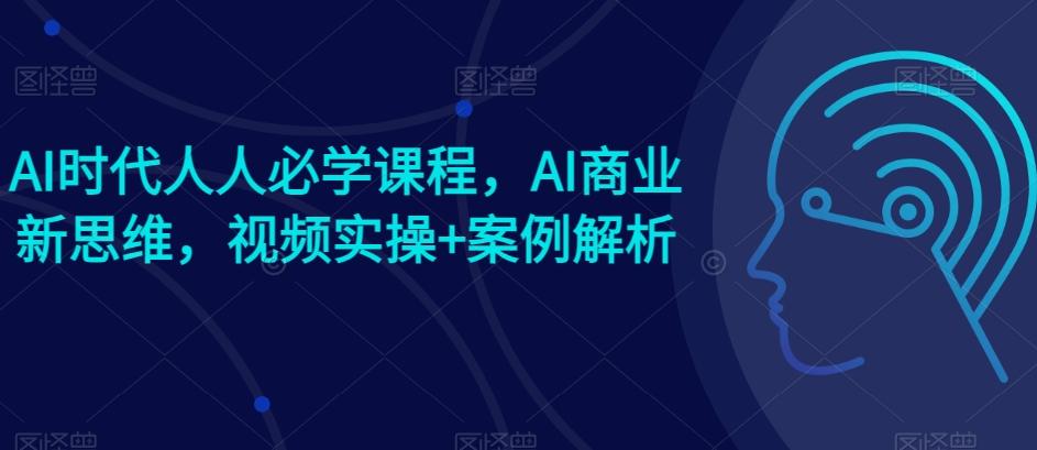 AI时代人人必学课程，AI商业新思维，视频实操+案例解析【赠AI商业爆款案例】-情久项目网