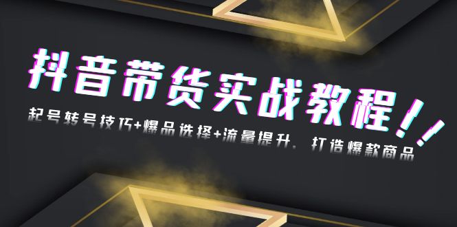 抖音带货实战教程：起号转号技巧+爆品选择+流量提升，打造爆款商品-情久项目网