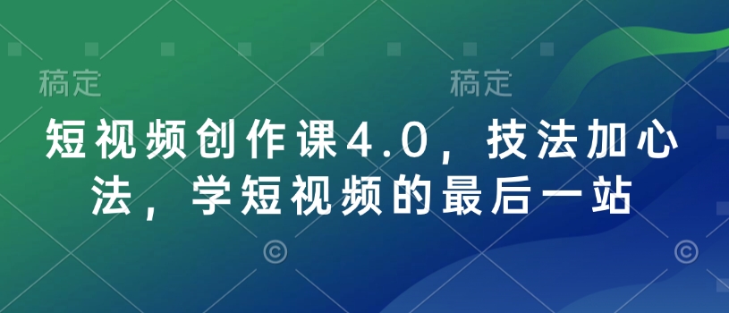 短视频创作课4.0，技法加心法，学短视频的最后一站-情久项目网