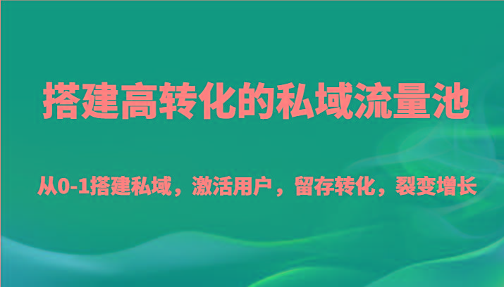搭建高转化的私域流量池 从0-1搭建私域，激活用户，留存转化，裂变增长(20节课)-情久项目网
