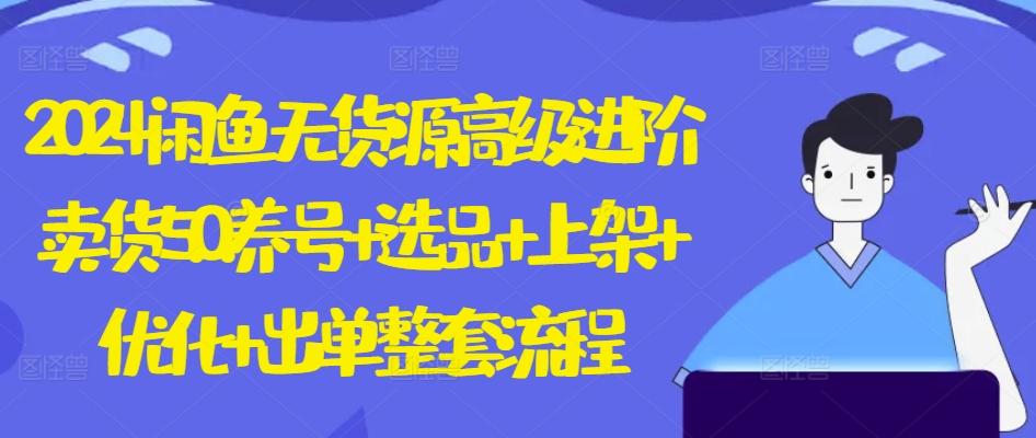 2024闲鱼无货源高级进阶卖货5.0.养号+选品+上架+优化+出单整套流程【揭秘】-情久项目网