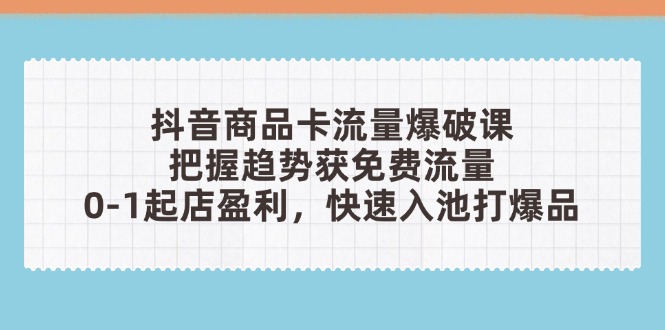 抖音商品卡流量爆破课：把握趋势获免费流量，0-1起店盈利，快速入池打爆品-情久项目网