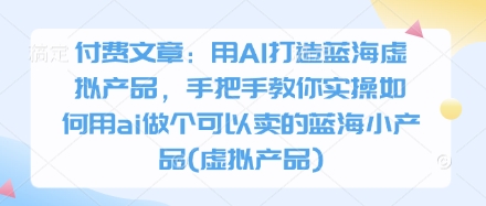 付费文章：用AI打造蓝海虚拟产品，手把手教你实操如何用ai做个可以卖的蓝海小产品(虚拟产品)-情久项目网