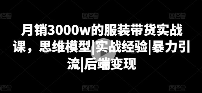 月销3000w的服装带货实战课，思维模型|实战经验|暴力引流|后端变现-情久项目网