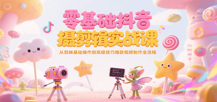 零基础抖音短视频拍摄剪辑实战课，从剪映基础操作到高级技巧爆款视频制作全流程-情久项目网