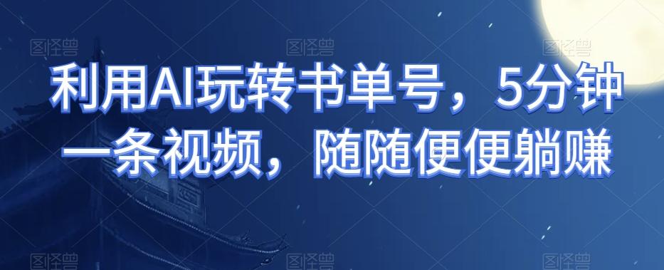 利用AI玩转书单号，5分钟一条视频，随随便便躺赚-情久项目网