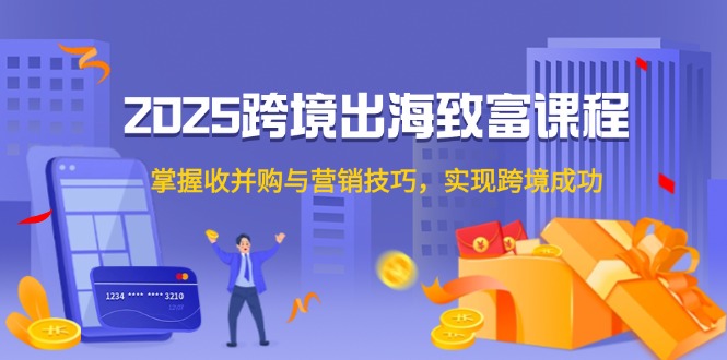 2025跨境出海致富课程，掌握收并购与营销技巧，实现跨境成功-情久项目网