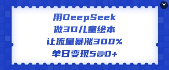 用DeepSeek做3D儿童绘本，让流量暴涨300%，单日变现多张-情久项目网