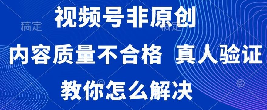 视频号非原创，内容质量不合格，真人验证，违规怎么解决【揭秘】-情久项目网
