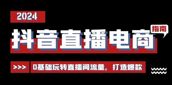 抖音直播电商运营必修课，0基础玩转直播间流量，打造爆款(29节)-情久项目网