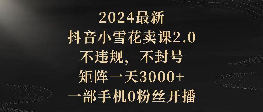 (9639期)2024最新抖音小雪花卖课2.0 不违规 不封号 矩阵一天3000+一部手机0粉丝开播-情久项目网