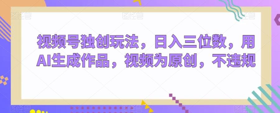 视频号独创玩法，日入三位数，用AI生成作品，视频为原创，不违规-情久项目网