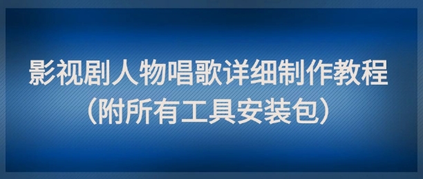 影视剧人物唱歌详细制作教程，点赞量动辄几十W(附所有工具安装包)-情久项目网