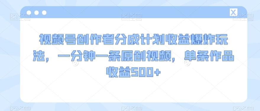 视频号创作者分成计划收益爆炸玩法，一分钟一条原创视频，单条作品收益500+-情久项目网