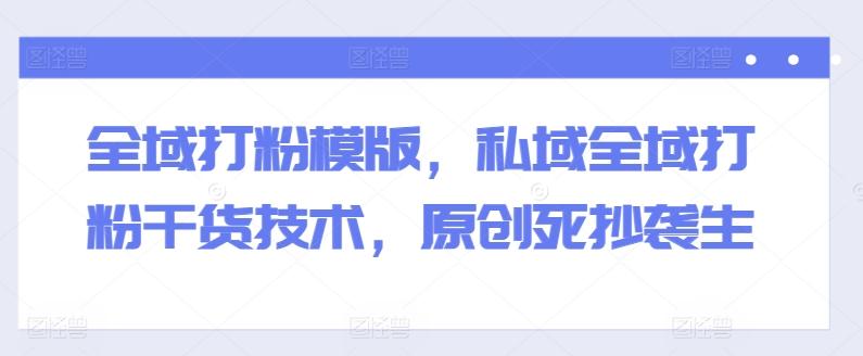 全域打粉模版，私域全域打粉干货技术，原创死抄袭生-情久项目网