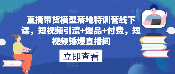 直播带货模型落地特训营线下课，​短视频引流+爆品+付费，短视频锤爆直播间-情久项目网