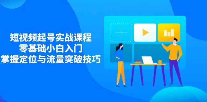 短视频起号实战课程，零基础小白入门，掌握定位与流量突破技巧-情久项目网