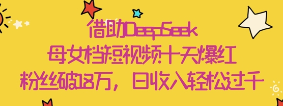 借助DeepSeek，母女档短视频十天爆红，粉丝破18W，日收入轻松几张-情久项目网