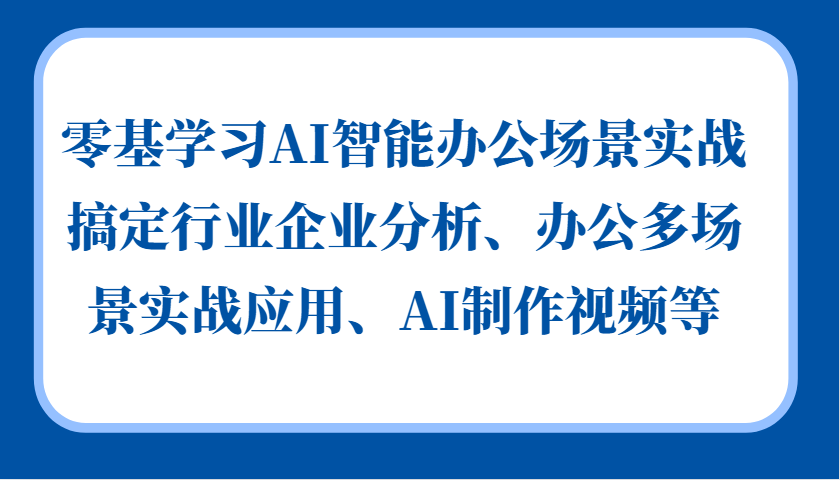 零基学习AI智能办公场景实战，搞定行业企业分析、办公多场景实战应用、AI制作视频等-情久项目网