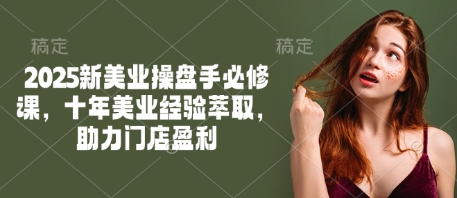 2025新美业操盘手必修课，十年美业经验萃取，助力门店盈利-情久项目网