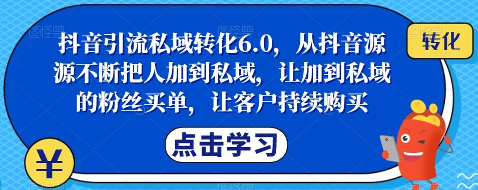抖音引流私域转化6.0，从抖音源源不断把人加到私域，让加到私域的粉丝买单，让客户持续购买-情久项目网