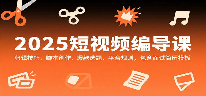 2025短视频编导课，剪辑技巧、脚本创作、爆款选题、平台规则，包含面试简历模板-情久项目网