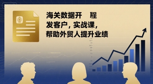 海关数据开发客户实战课，帮助外贸人提升业绩-情久项目网