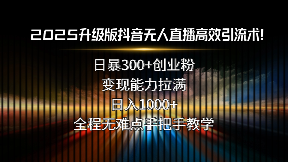 2025升级版抖音无人直播高效引流术！日暴300+创业粉，变现能力拉满，日…-情久项目网