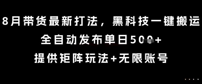 8月带货最新打法，黑科技一键搬运，全自动发布单日5张+，提供矩阵玩法+无限账号【揭秘】-情久项目网