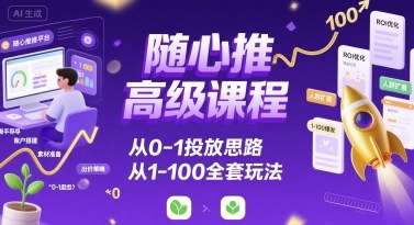 随心推高级课程，从0-1投放思路，也有从1-100的全套玩法-情久项目网