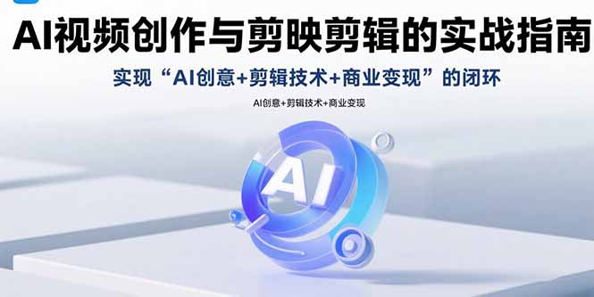 AI视频创作与剪映剪辑的实战指南，实现AI创意+剪辑技术+商业变现的闭环-情久项目网