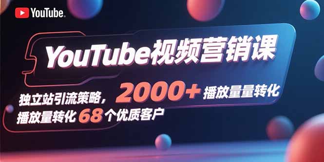 YouTube视频营销课，独立站引流策略，2000+播放量转化68个优质客户-情久项目网