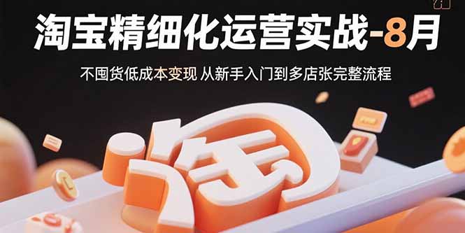 淘宝精细化运营实战-8月：不囤货低成本变现 从新手入门到多店扩张完整流程-情久项目网