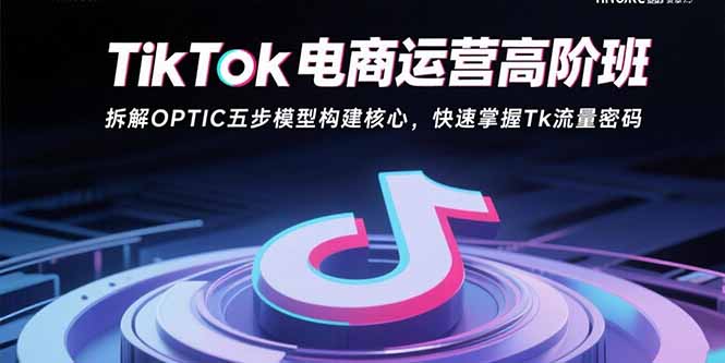 TikTok电商运营高阶班：拆解OPTIC五步模型构建核心，快速掌握Tk流量密码-情久项目网