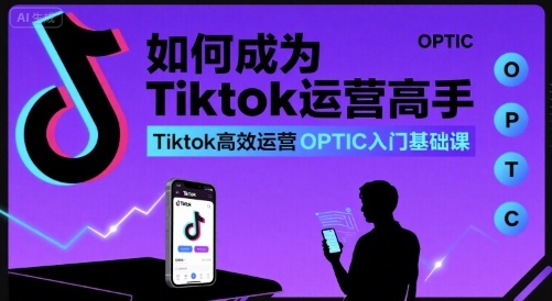 如何成为Tiktok运营高手，Tiktok高效运营OPTIC入门基础课-情久项目网