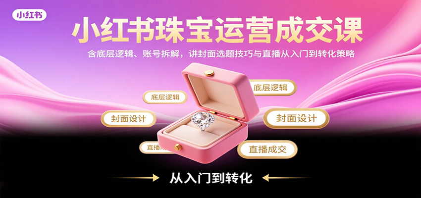 小红书珠宝运营成交课：含底层逻辑、账号拆解，讲封面选题技巧与直播从入门到转化策略-情久项目网