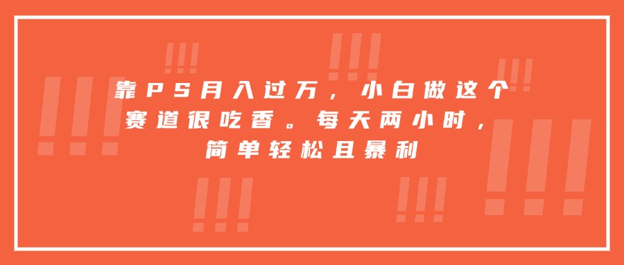 靠PS月入过万，小白做这个赛道很吃香。每天两小时，简单轻松且暴利-情久项目网