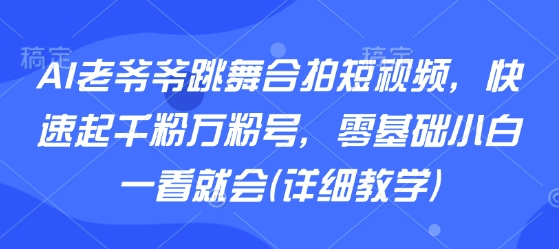 AI老爷爷跳舞合拍短视频，快速起千粉万粉号，零基础小白一看就会(详细教学)-情久项目网