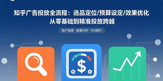 知乎广告投放全流程：选品定位/预算设定/效果优化 从零基础到精准投放跨越-情久项目网