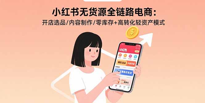 小红书无货源全链路电商：开店选品/内容制作/零库存+高转化轻资产模式-情久项目网