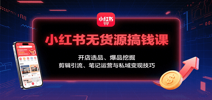 小红书无货源搞钱课：开店选品、爆品挖掘，剪辑引流、笔记运营与私域变现技巧-情久项目网